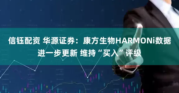 信钰配资 华源证券：康方生物HARMONi数据进一步更新 维持“买入”评级
