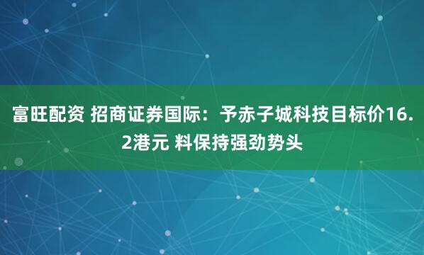 富旺配资 招商证券国际：予赤子城科技目标价16.2港元 料保持强劲势头