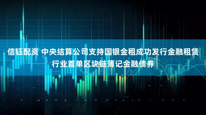 信钰配资 中央结算公司支持国银金租成功发行金融租赁行业首单区块链簿记金融债券