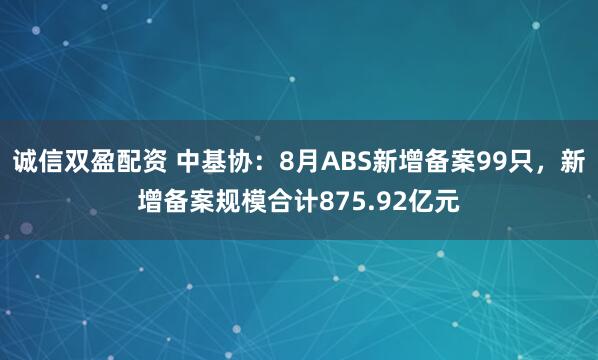 诚信双盈配资 中基协：8月ABS新增备案99只，新增备案规模合计875.92亿元