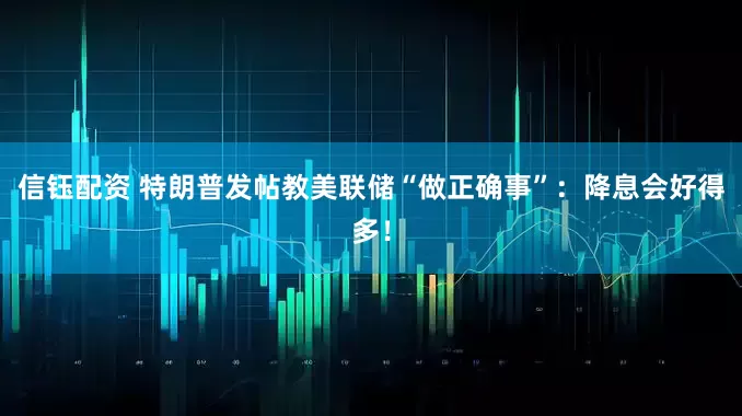 信钰配资 特朗普发帖教美联储“做正确事”：降息会好得多！