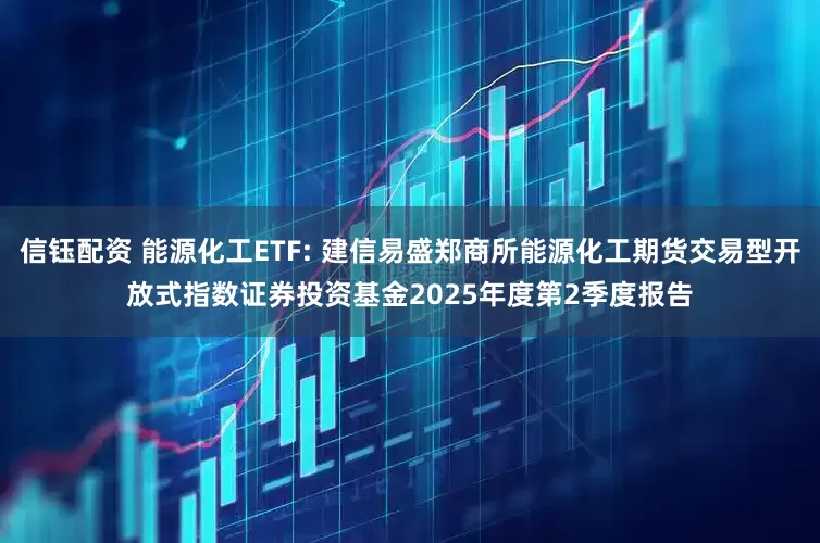 信钰配资 能源化工ETF: 建信易盛郑商所能源化工期货交易型开放式指数证券投资基金2025年度第2季度报告