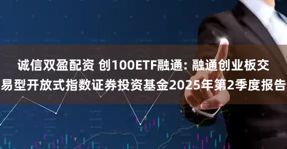 诚信双盈配资 创100ETF融通: 融通创业板交易型开放式指数证券投资基金2025年第2季度报告