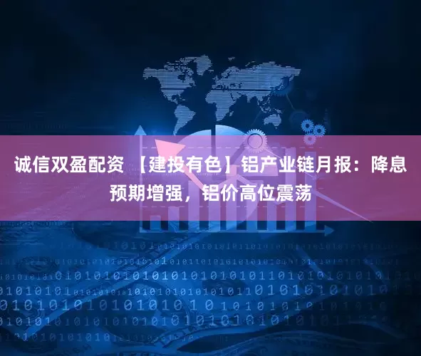 诚信双盈配资 【建投有色】铝产业链月报：降息预期增强，铝价高位震荡