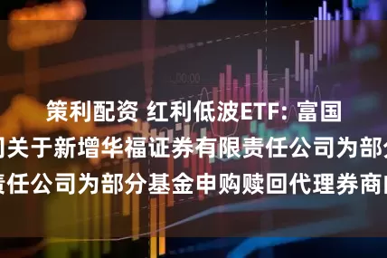 策利配资 红利低波ETF: 富国基金管理有限公司关于新增华福证券有限责任公司为部分基金申购赎回代理券商的公告