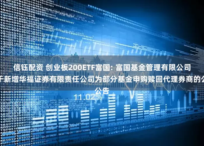 信钰配资 创业板200ETF富国: 富国基金管理有限公司关于新增华福证券有限责任公司为部分基金申购赎回代理券商的公告