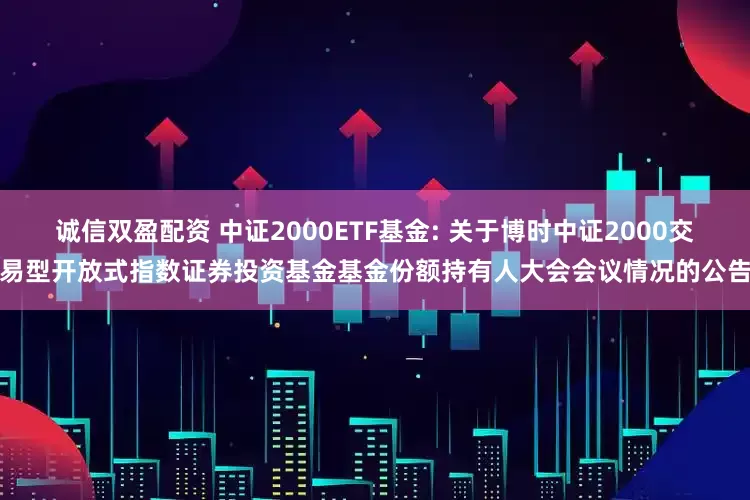 诚信双盈配资 中证2000ETF基金: 关于博时中证2000交易型开放式指数证券投资基金基金份额持有人大会会议情况的公告