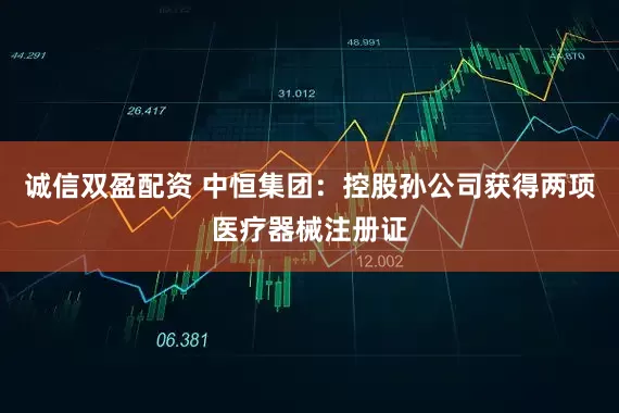 诚信双盈配资 中恒集团：控股孙公司获得两项医疗器械注册证