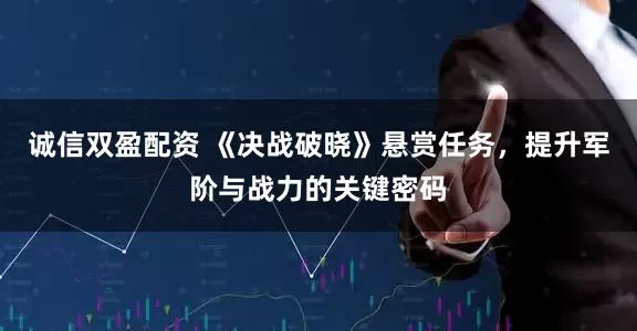 诚信双盈配资 《决战破晓》悬赏任务，提升军阶与战力的关键密码