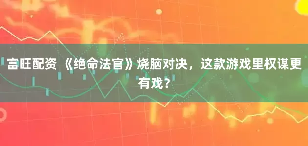 富旺配资 《绝命法官》烧脑对决，这款游戏里权谋更有戏？