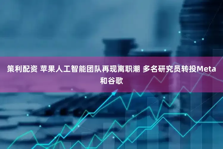 策利配资 苹果人工智能团队再现离职潮 多名研究员转投Meta和谷歌