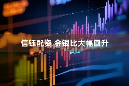 信钰配资 金银比大幅回升
