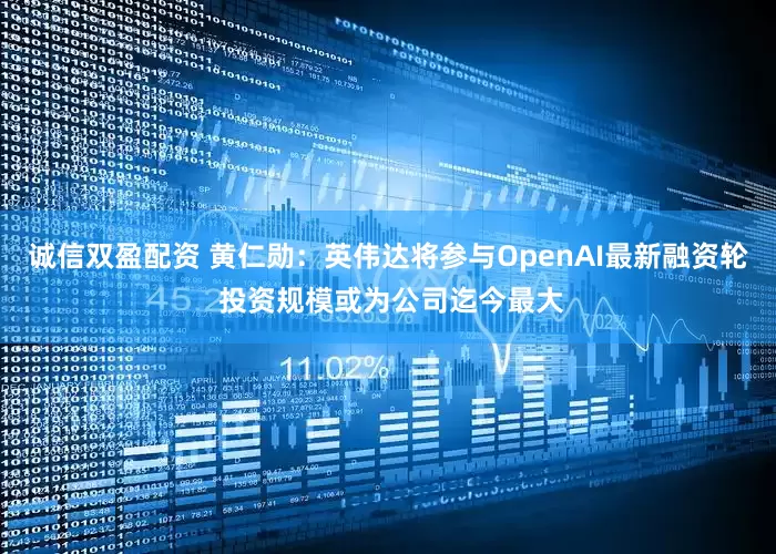 诚信双盈配资 黄仁勋：英伟达将参与OpenAI最新融资轮 投资规模或为公司迄今最大
