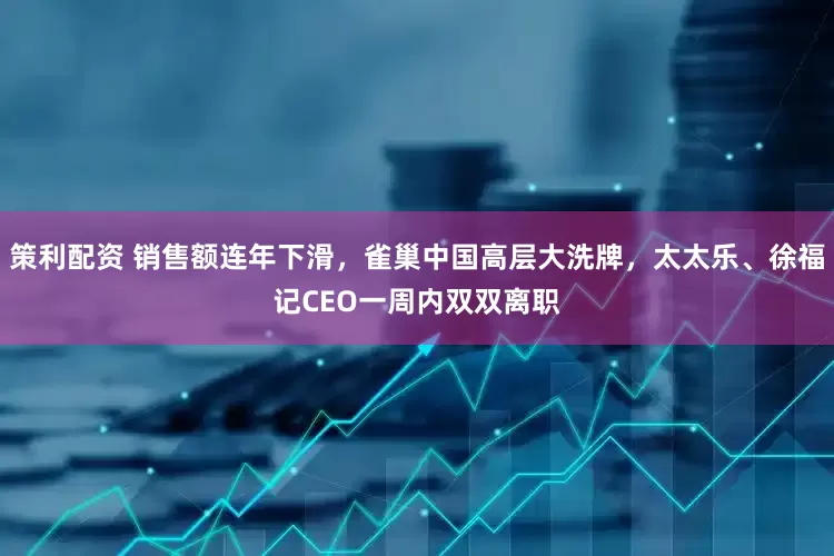 策利配资 销售额连年下滑，雀巢中国高层大洗牌，太太乐、徐福记CEO一周内双双离职