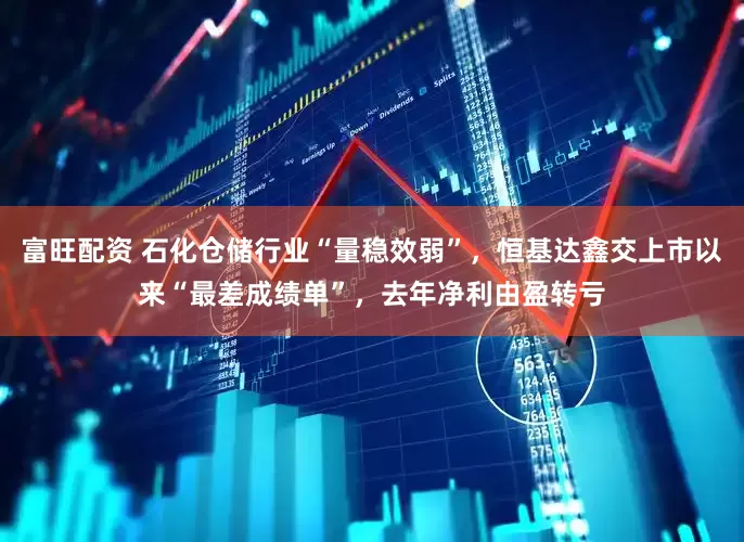 富旺配资 石化仓储行业“量稳效弱”，恒基达鑫交上市以来“最差成绩单”，去年净利由盈转亏