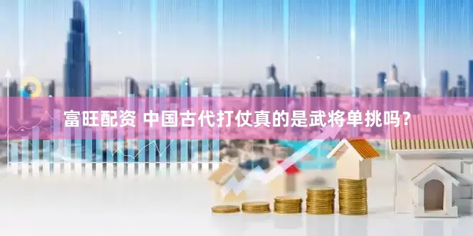 富旺配资 中国古代打仗真的是武将单挑吗？